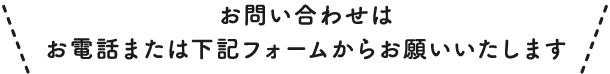 お問い合わせはお電話または下記フォームからお願いいたします