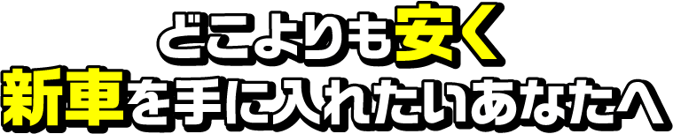どこよりも安く新車を手に入れたいあなたへ